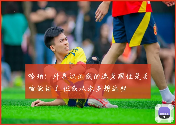哈珀：外界议论我的选秀顺位是否被低估了 但我从未多想这些
