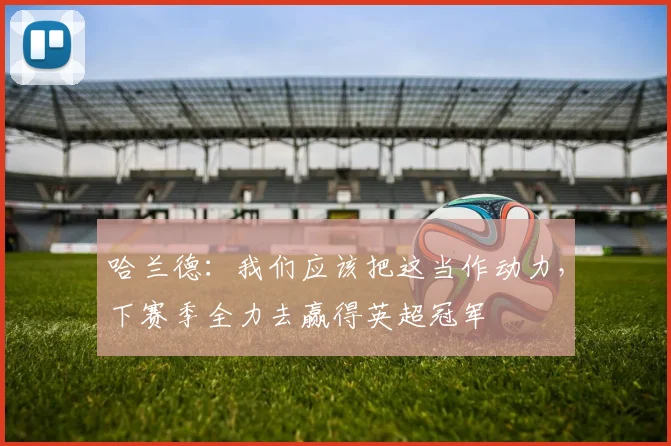 哈兰德：我们应该把这当作动力，下赛季全力去赢得英超冠军